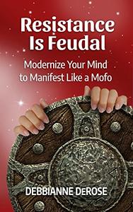 Resistance is Feudal: Modernize your Mind to Manifest like a Mofo!